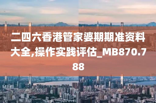 二四六香港管家婆期期準資料大全,操作實踐評估_MB870.788