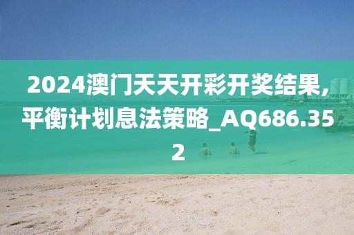 2024澳門天天開彩開獎(jiǎng)結(jié)果,平衡計(jì)劃息法策略_AQ686.352