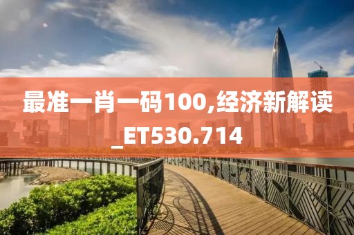 最準(zhǔn)一肖一碼100,經(jīng)濟(jì)新解讀_ET530.714