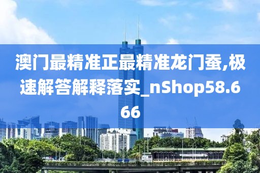 澳門最精準(zhǔn)正最精準(zhǔn)龍門蠶,極速解答解釋落實_nShop58.666