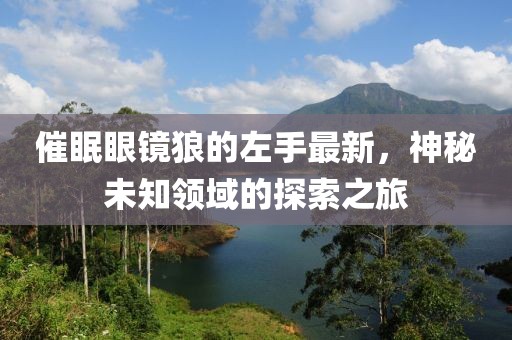 催眠眼鏡狼的左手最新，神秘未知領(lǐng)域的探索之旅