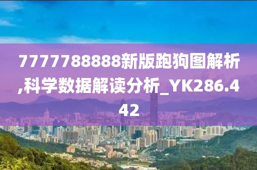 7777788888新版跑狗圖解析,科學(xué)數(shù)據(jù)解讀分析_YK286.442