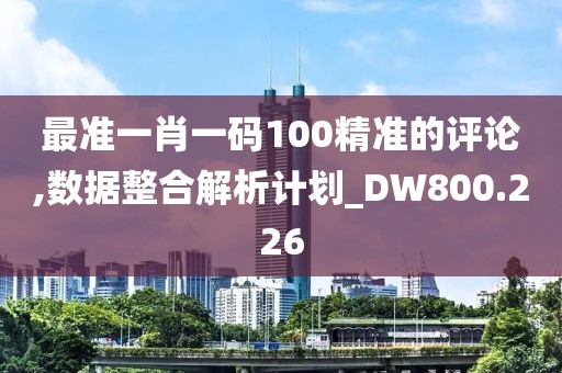 最準(zhǔn)一肖一碼100精準(zhǔn)的評(píng)論,數(shù)據(jù)整合解析計(jì)劃_DW800.226