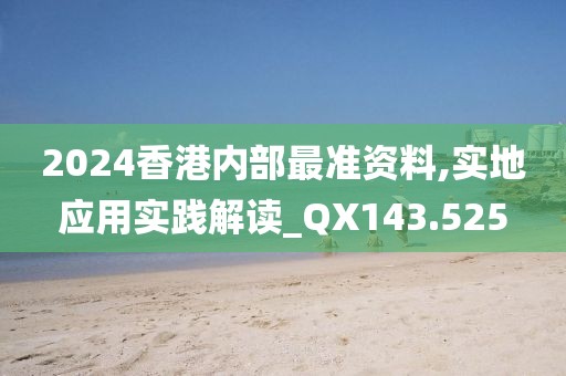 2024香港內(nèi)部最準資料,實地應用實踐解讀_QX143.525