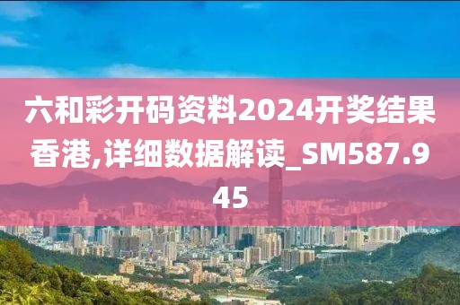 六和彩開碼資料2024開獎結(jié)果香港,詳細數(shù)據(jù)解讀_SM587.945