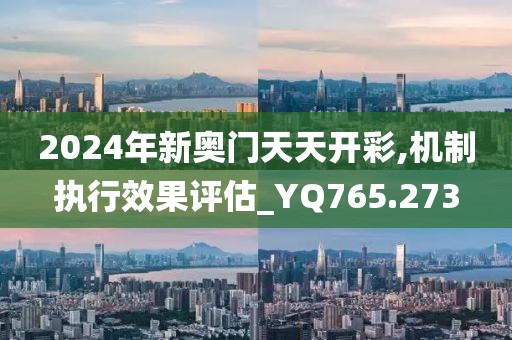 2024年新奧門天天開彩,機(jī)制執(zhí)行效果評(píng)估_YQ765.273