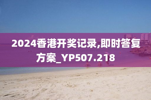 2024香港開獎記錄,即時答復方案_YP507.218