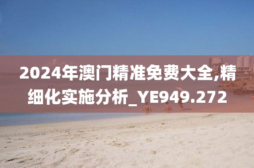 2024年澳門精準(zhǔn)免費(fèi)大全,精細(xì)化實(shí)施分析_YE949.272