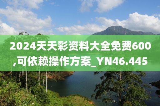 2024天天彩資料大全免費(fèi)600,可依賴操作方案_YN46.445