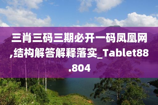 三肖三碼三期必開一碼鳳凰網(wǎng),結(jié)構(gòu)解答解釋落實_Tablet88.804