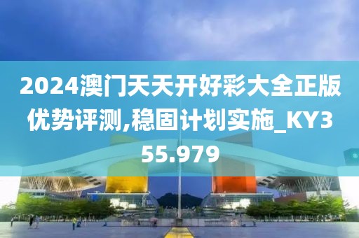 2024澳門天天開好彩大全正版優(yōu)勢評測,穩(wěn)固計劃實施_KY355.979