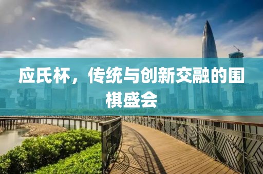 應(yīng)氏杯，傳統(tǒng)與創(chuàng)新交融的圍棋盛會