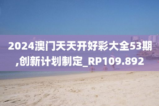 2024澳門天天開好彩大全53期,創(chuàng)新計劃制定_RP109.892