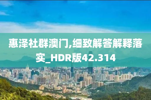 惠澤社群澳門,細(xì)致解答解釋落實(shí)_HDR版42.314