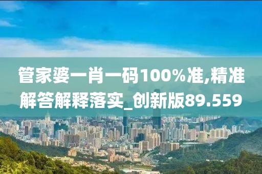 管家婆一肖一碼100%準,精準解答解釋落實_創(chuàng)新版89.559