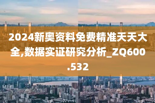 2024新奧資料免費精準天天大全,數(shù)據(jù)實證研究分析_ZQ600.532