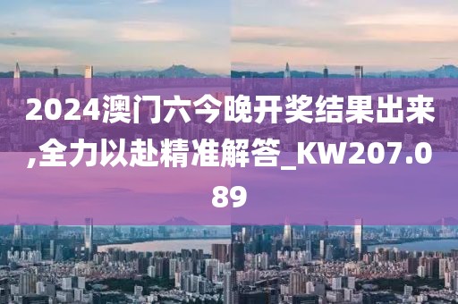 2024澳門六今晚開獎結(jié)果出來,全力以赴精準解答_KW207.089