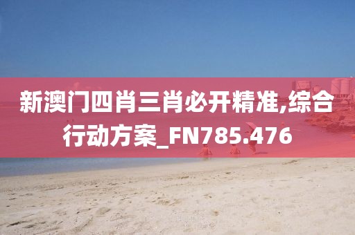 新澳門四肖三肖必開(kāi)精準(zhǔn),綜合行動(dòng)方案_FN785.476