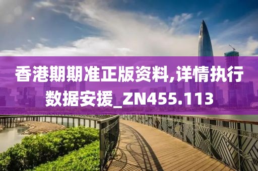 香港期期準(zhǔn)正版資料,詳情執(zhí)行數(shù)據(jù)安援_ZN455.113