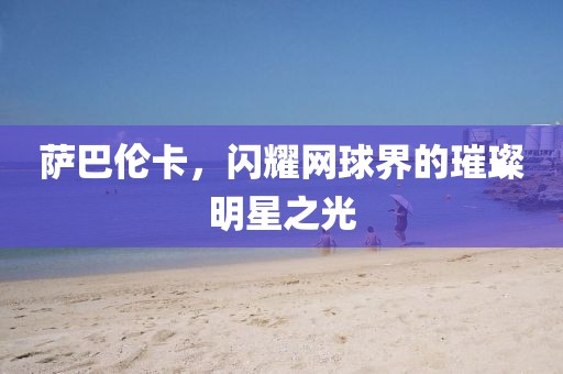 薩巴倫卡，閃耀網(wǎng)球界的璀璨明星之光