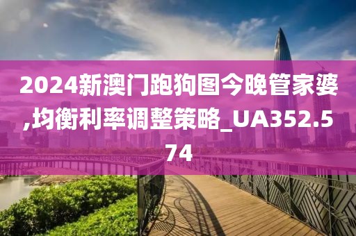2024新澳門跑狗圖今晚管家婆,均衡利率調(diào)整策略_UA352.574