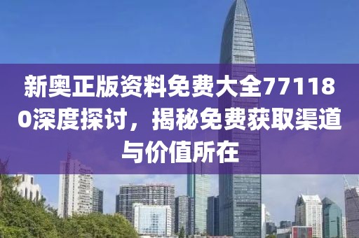 新奧正版資料免費(fèi)大全771180深度探討，揭秘免費(fèi)獲取渠道與價(jià)值所在