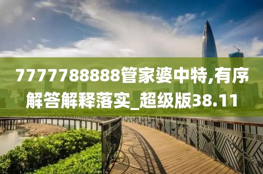 7777788888管家婆中特,有序解答解釋落實_超級版38.11