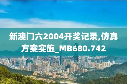 新澳門六2004開獎記錄,仿真方案實施_MB680.742