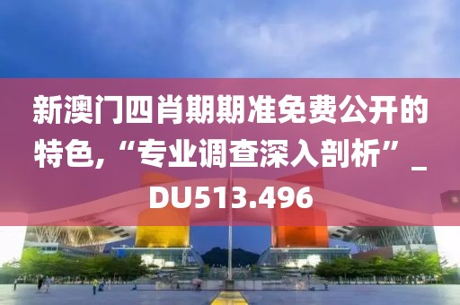 新澳門四肖期期準(zhǔn)免費(fèi)公開的特色,“專業(yè)調(diào)查深入剖析”_DU513.496