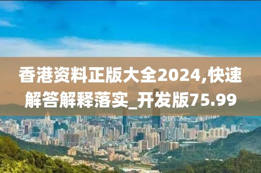 香港資料正版大全2024,快速解答解釋落實(shí)_開發(fā)版75.99