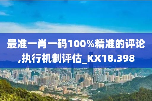 最準(zhǔn)一肖一碼100%精準(zhǔn)的評論,執(zhí)行機(jī)制評估_KX18.398
