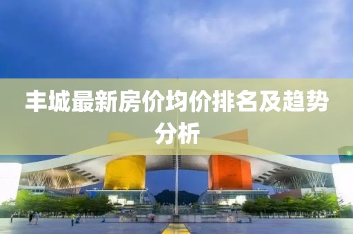 豐城最新房價均價排名及趨勢分析