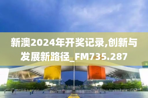 新澳2024年開獎(jiǎng)記錄,創(chuàng)新與發(fā)展新路徑_FM735.287