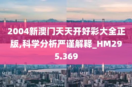 2004新澳門天天開好彩大全正版,科學分析嚴謹解釋_HM295.369
