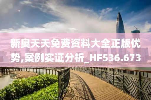 新奧天天免費資料大全正版優(yōu)勢,案例實證分析_HF536.673