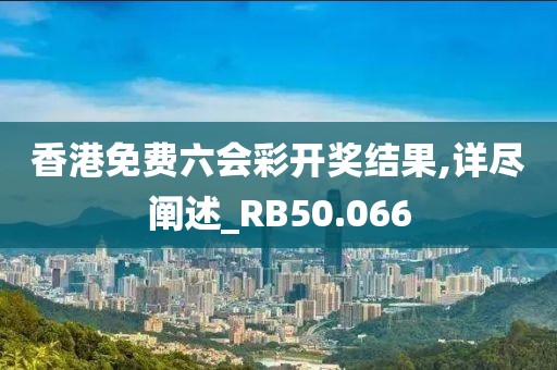 香港免費六會彩開獎結果,詳盡闡述_RB50.066