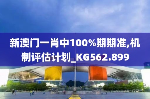 新澳門一肖中100%期期準(zhǔn),機(jī)制評估計(jì)劃_KG562.899