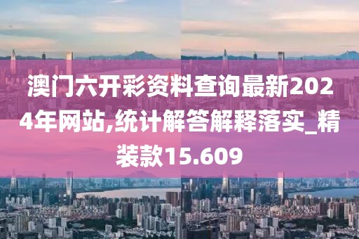 澳門六開彩資料查詢最新2024年網(wǎng)站,統(tǒng)計解答解釋落實_精裝款15.609