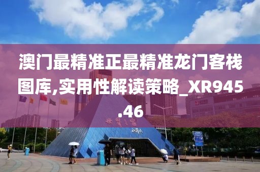 澳門最精準正最精準龍門客棧圖庫,實用性解讀策略_XR945.46