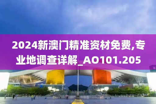 2024新澳門精準(zhǔn)資材免費(fèi),專業(yè)地調(diào)查詳解_AO101.205