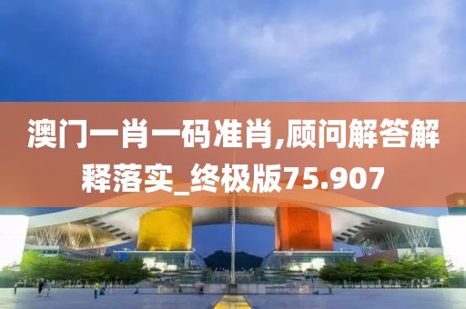 澳門一肖一碼準肖,顧問解答解釋落實_終極版75.907