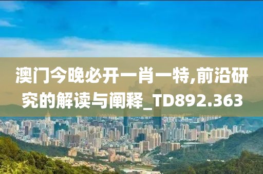 澳門今晚必開一肖一特,前沿研究的解讀與闡釋_TD892.363