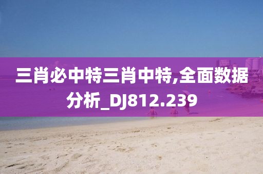 三肖必中特三肖中特,全面數(shù)據(jù)分析_DJ812.239