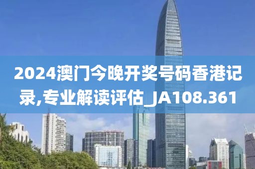 2024澳門今晚開獎號碼香港記錄,專業(yè)解讀評估_JA108.361