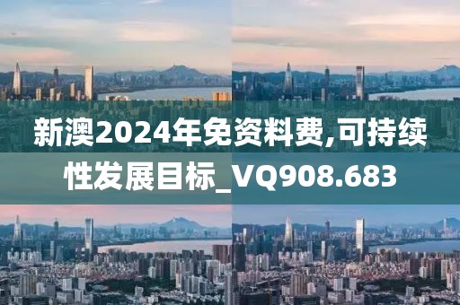 新澳2024年免資料費,可持續(xù)性發(fā)展目標_VQ908.683