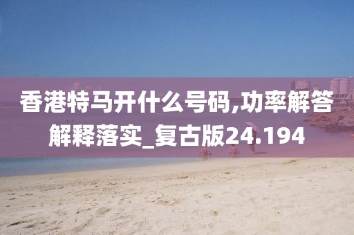 香港特馬開什么號(hào)碼,功率解答解釋落實(shí)_復(fù)古版24.194