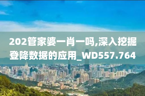 202管家婆一肖一嗎,深入挖掘登降數(shù)據(jù)的應(yīng)用_WD557.764