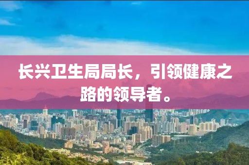 長興衛(wèi)生局局長，引領(lǐng)健康之路的領(lǐng)導(dǎo)者。