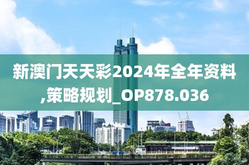 新澳門天天彩2024年全年資料,策略規(guī)劃_OP878.036