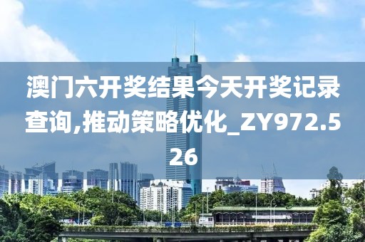 澳門六開獎結(jié)果今天開獎記錄查詢,推動策略優(yōu)化_ZY972.526